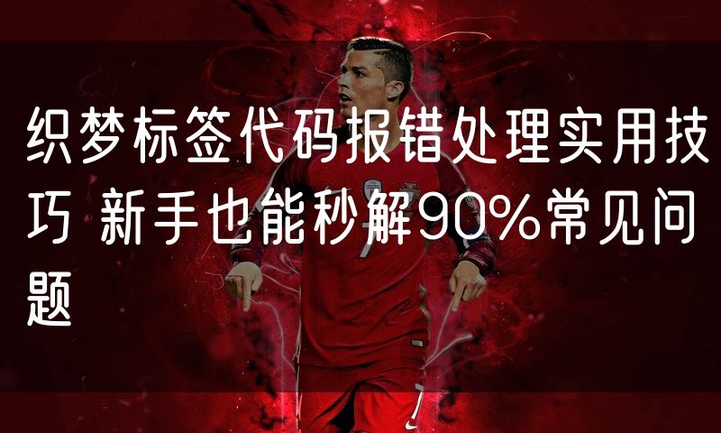 织梦标签代码报错处理实用技巧 新手也能秒解90%常见问题