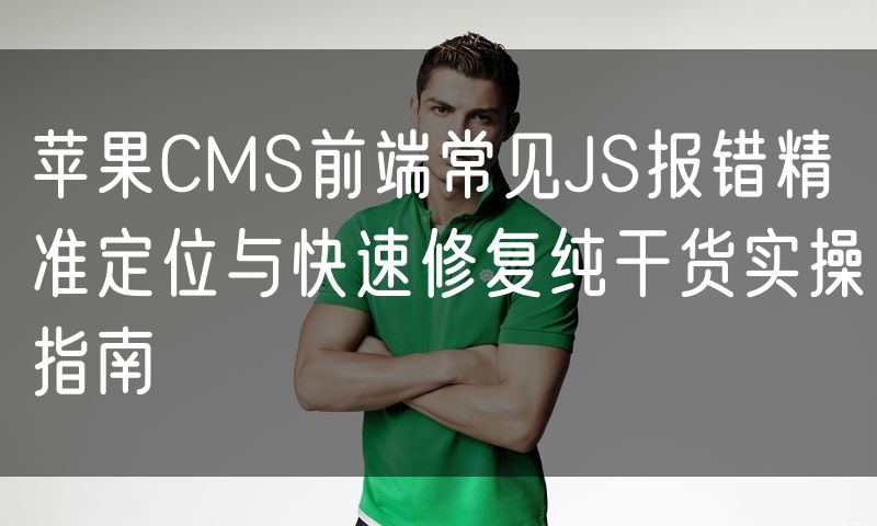 苹果CMS前端常见JS报错精准定位与快速修复纯干货实操指南
