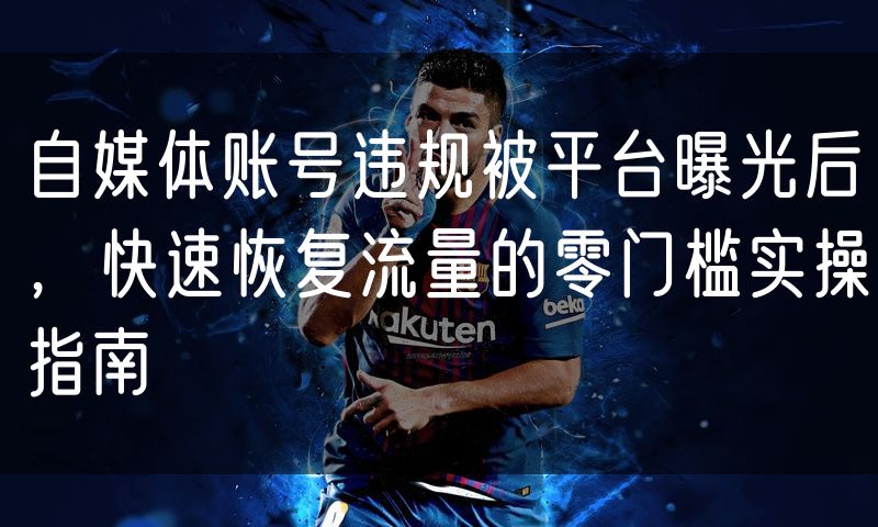自媒体账号违规被平台曝光后,快速恢复流量的零门槛实操指南