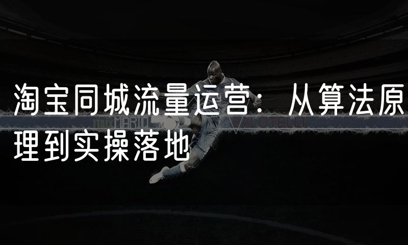 淘宝同城流量运营:从算法原理到实操落地