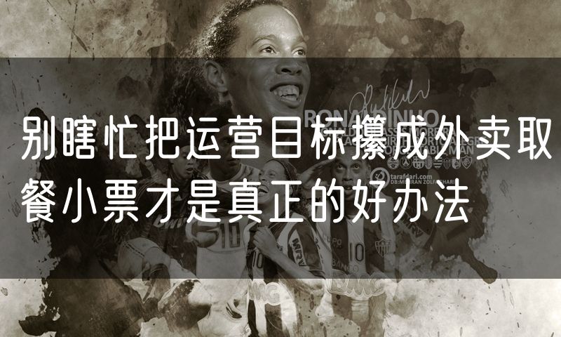 别瞎忙把运营目标攥成外卖取餐小票才是真正的好办法