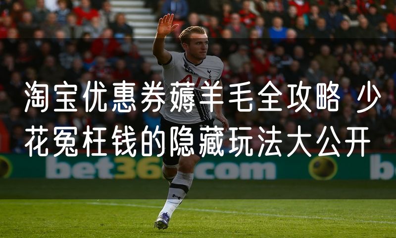 淘宝优惠券薅羊毛全攻略 少花冤枉钱的隐藏玩法大公开