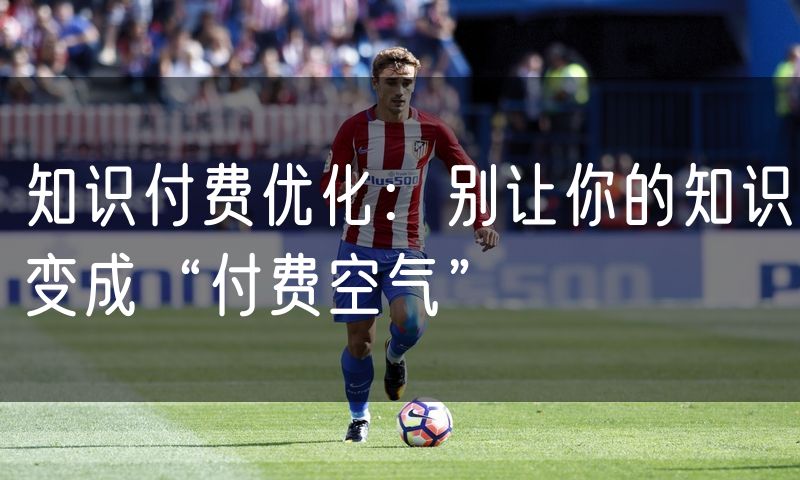 知识付费优化:别让你的知识变成“付费空气”