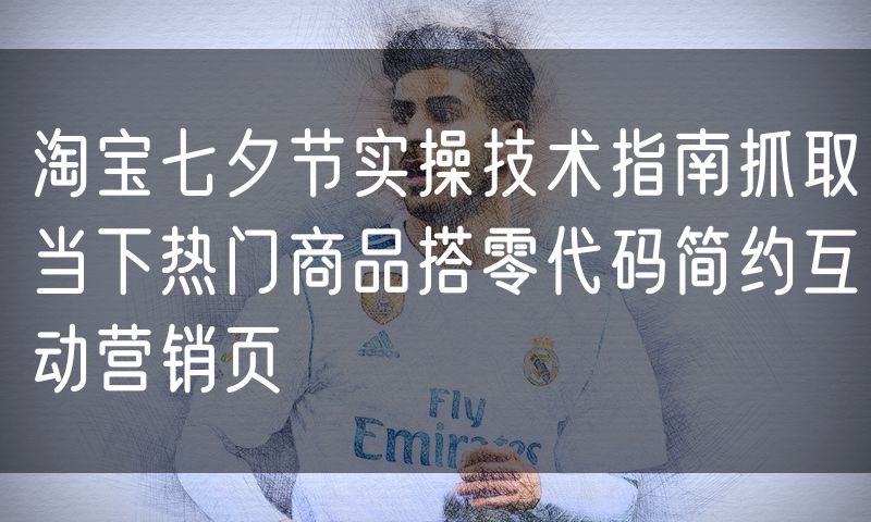 淘宝七夕节实操技术指南抓取当下热门商品搭零代码简约互动营销页