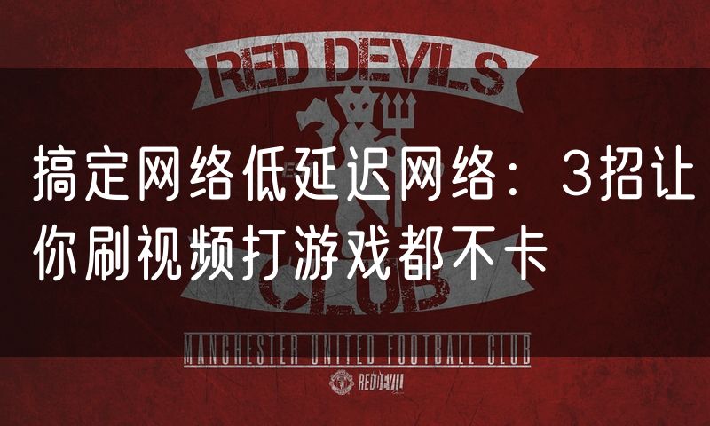 搞定网络低延迟网络：3招让你刷视频打游戏都不卡