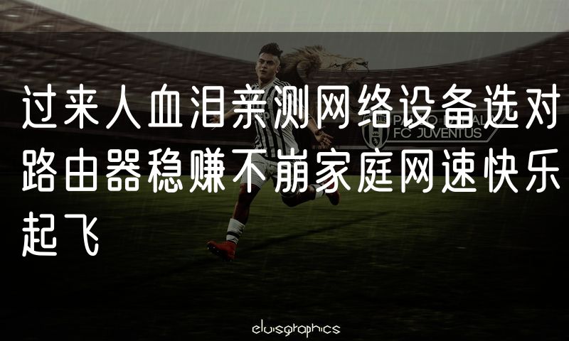 过来人血泪亲测网络设备选对路由器稳赚不崩家庭网速快乐起飞