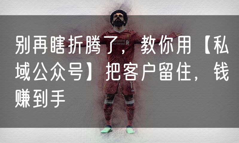 别再瞎折腾了，教你用【私域公众号】把客户留住，钱赚到手