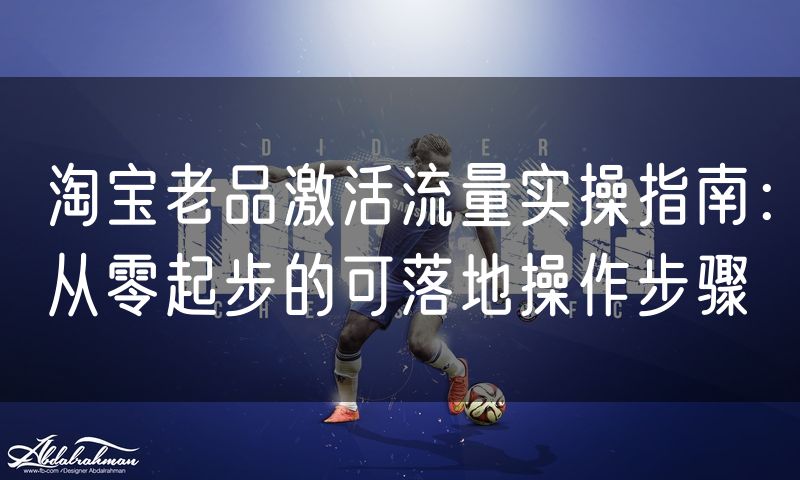淘宝老品激活流量实操指南:从零起步的可落地操作步骤