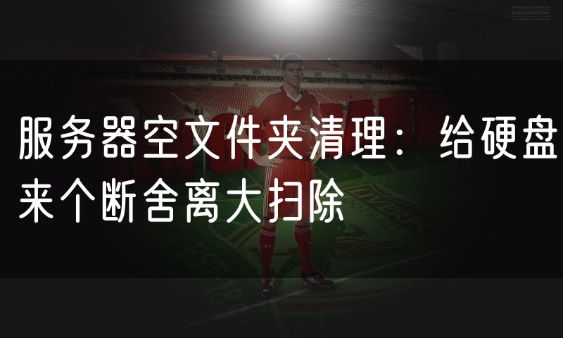 服务器空文件夹清理：给硬盘来个断舍离大扫除
