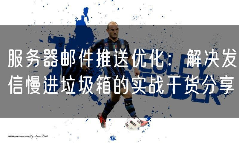 服务器邮件推送优化：解决发信慢进垃圾箱的实战干货分享