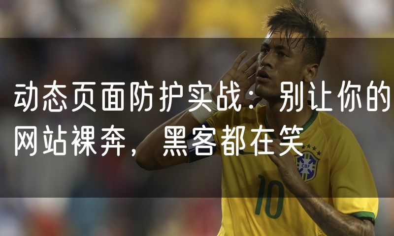 动态页面防护实战:别让你的网站裸奔,黑客都在笑