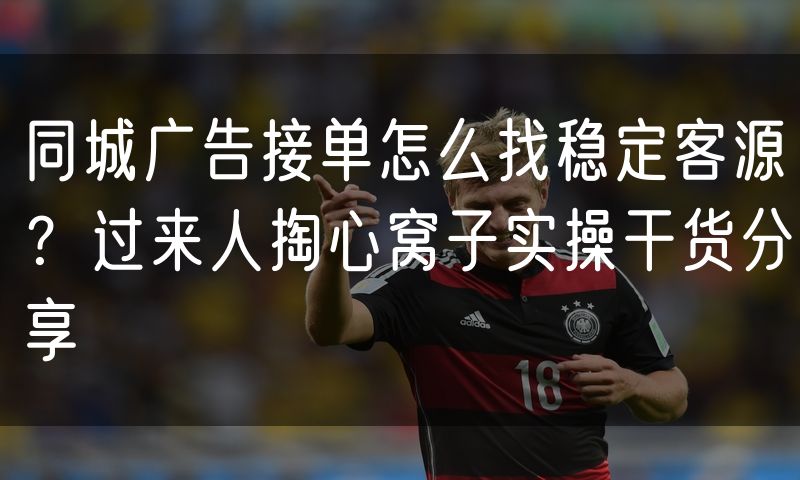 同城广告接单怎么找稳定客源?过来人掏心窝子实操干货分享
