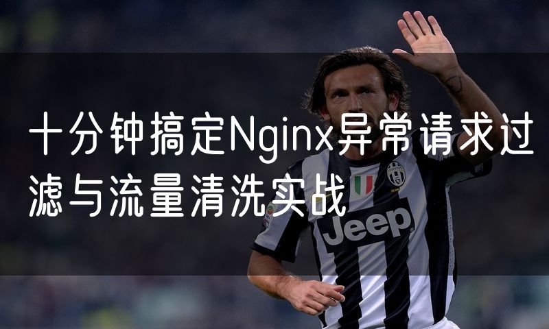 十分钟搞定Nginx异常请求过滤与流量清洗实战