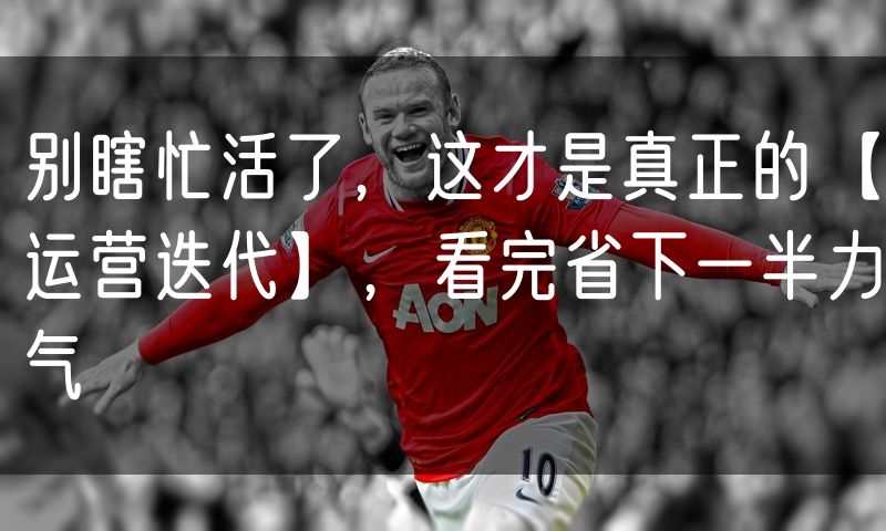 别瞎忙活了，这才是真正的【运营迭代】，看完省下一半力气