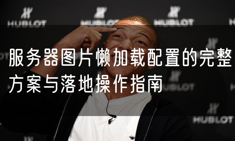服务器图片懒加载配置的完整方案与落地操作指南