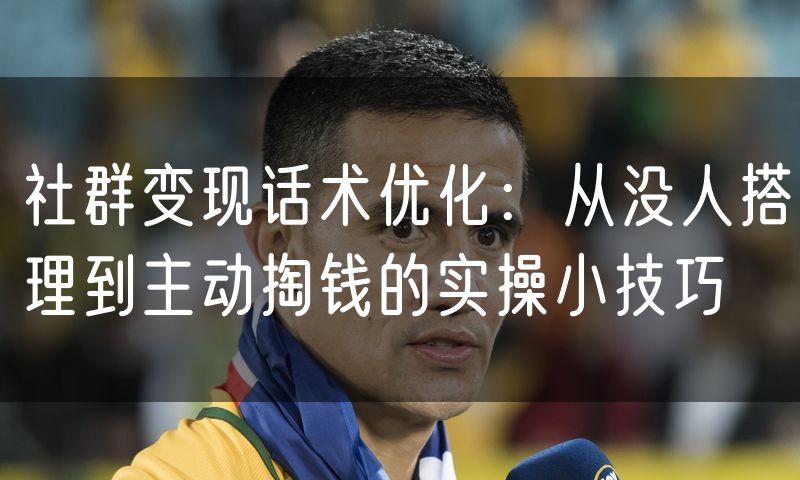 社群变现话术优化:从没人搭理到主动掏钱的实操小技巧