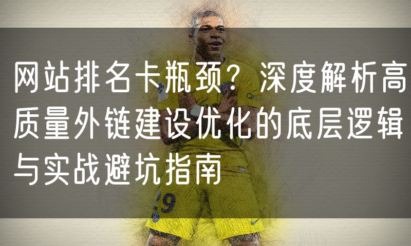 网站排名卡瓶颈?深度解析高质量外链建设优化的底层逻辑与实战避坑指南