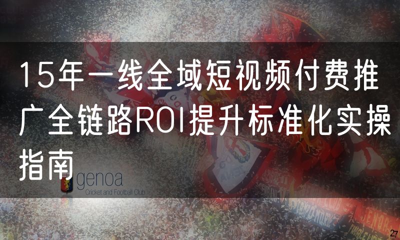 15年一线全域短视频付费推广全链路ROI提升标准化实操指南
