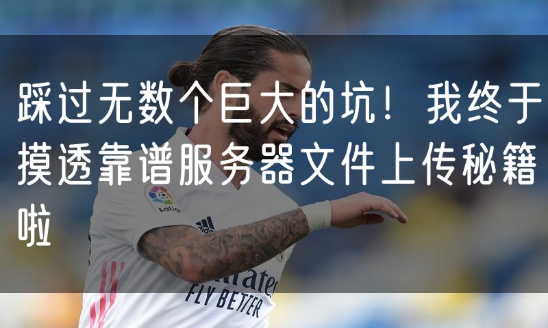 踩过无数个巨大的坑!我终于摸透靠谱服务器文件上传秘籍啦