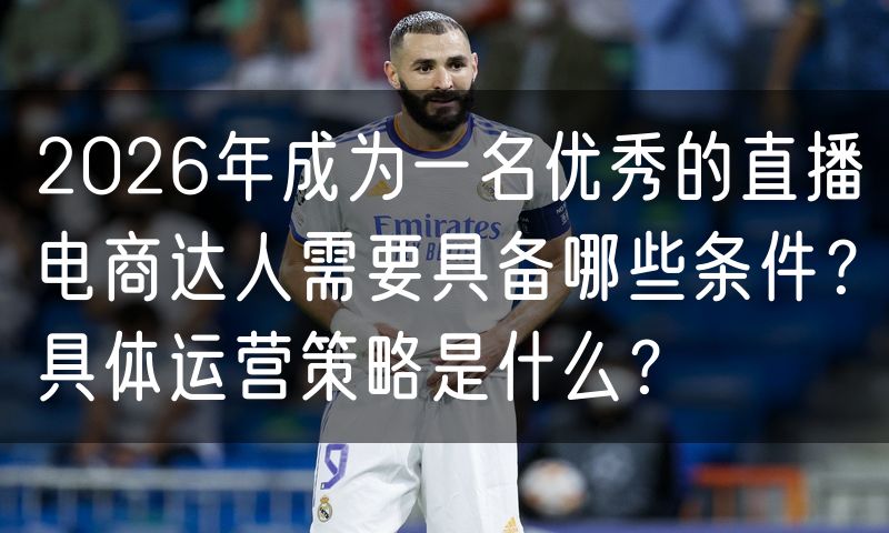 2026年成为一名优秀的直播电商达人需要具备哪些条件?具体运营策略是什么?