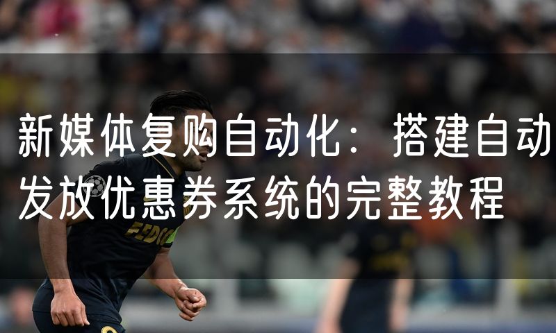新媒体复购自动化:搭建自动发放优惠券系统的完整教程