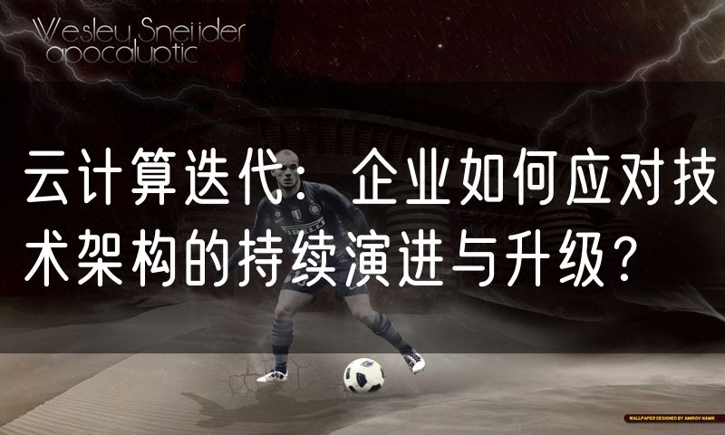 云计算迭代:企业如何应对技术架构的持续演进与升级?