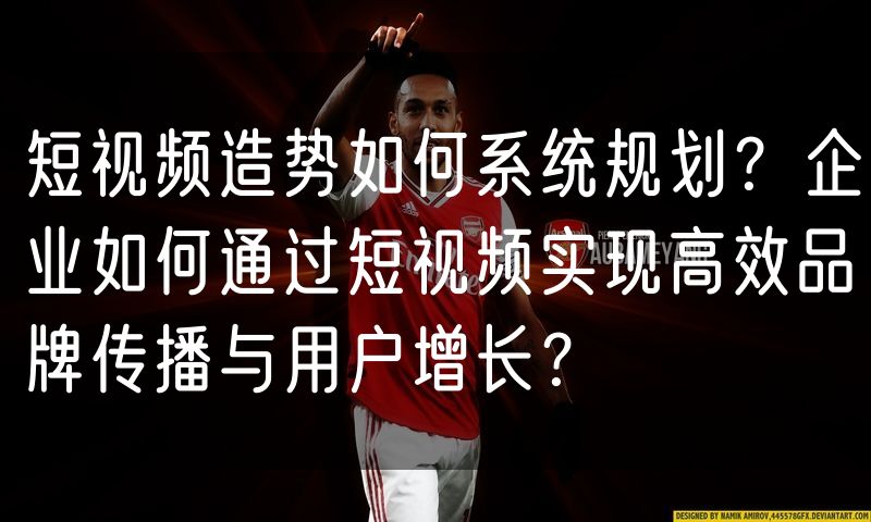 短视频造势如何系统规划?企业如何通过短视频实现高效品牌传播与用户增长?