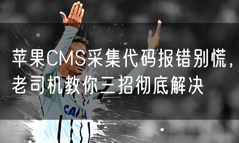 苹果CMS采集代码报错别慌，老司机教你三招彻底解决