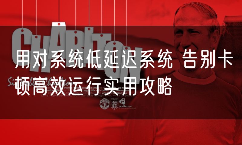 用对系统低延迟系统 告别卡顿高效运行实用攻略