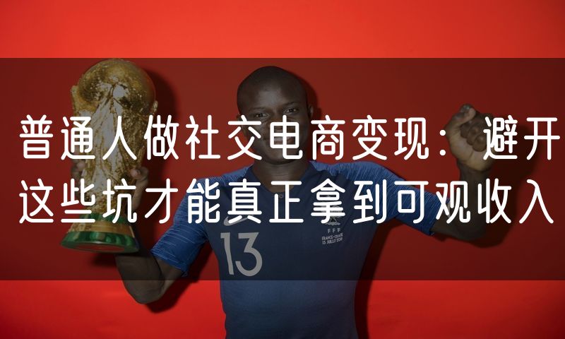 普通人做社交电商变现：避开这些坑才能真正拿到可观收入