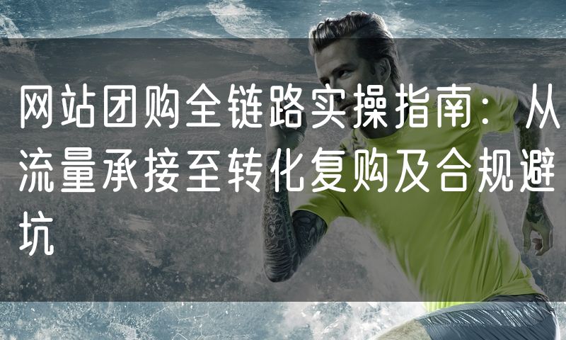 网站团购全链路实操指南:从流量承接至转化复购及合规避坑