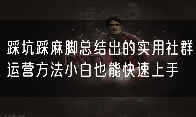 踩坑踩麻脚总结出的实用社群运营方法小白也能快速上手