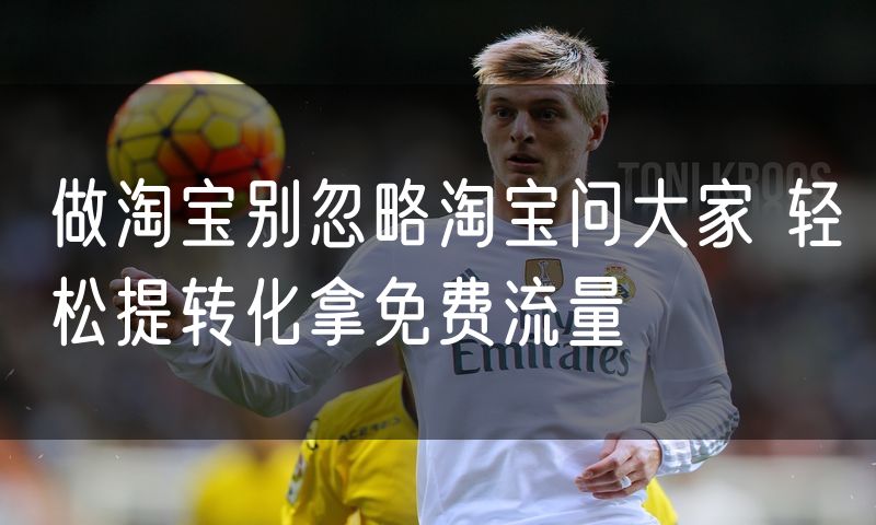 做淘宝别忽略淘宝问大家 轻松提转化拿免费流量