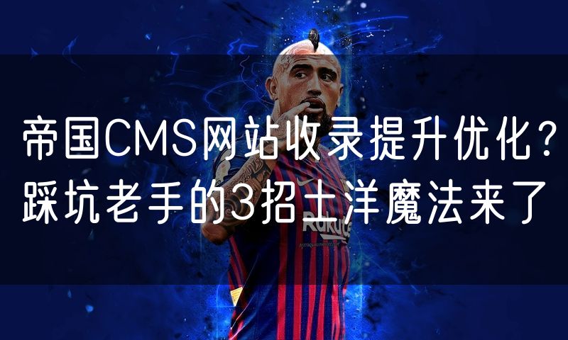 帝国CMS网站收录提升优化？踩坑老手的3招土洋魔法来了