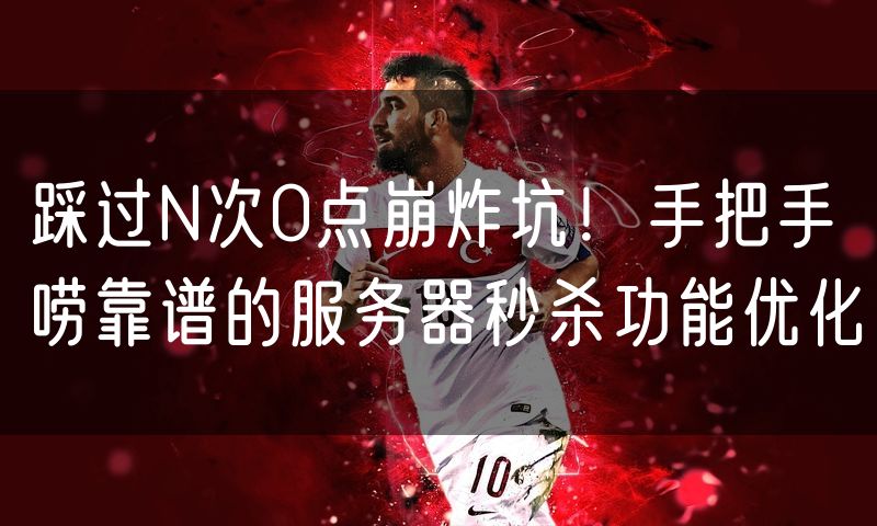 踩过N次0点崩炸坑！手把手唠靠谱的服务器秒杀功能优化