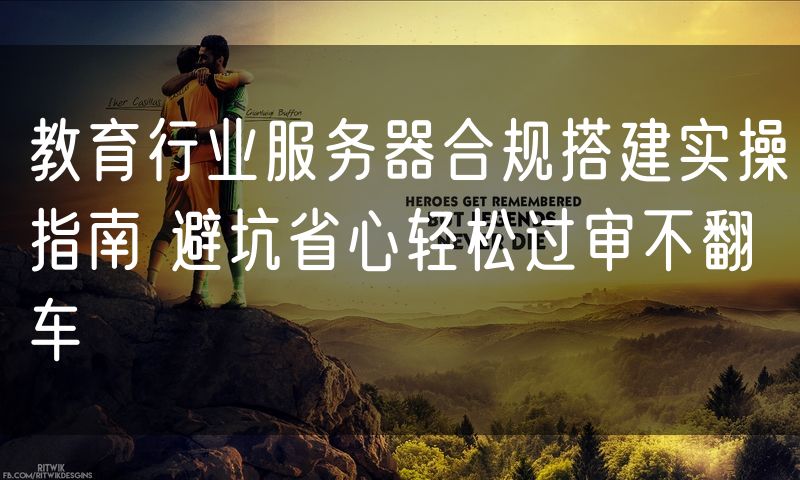 教育行业服务器合规搭建实操指南 避坑省心轻松过审不翻车