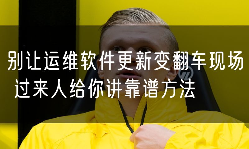 别让运维软件更新变翻车现场 过来人给你讲靠谱方法