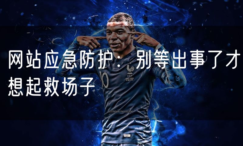 网站应急防护:别等出事了才想起救场子