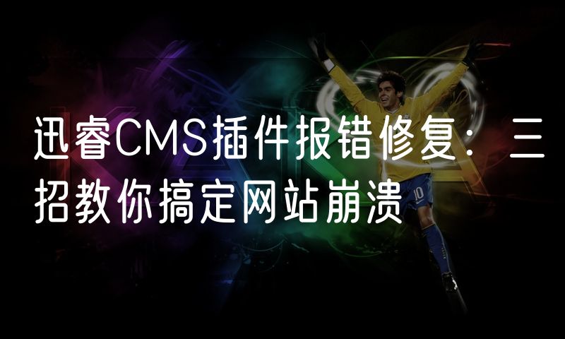 迅睿CMS插件报错修复:三招教你搞定网站崩溃
