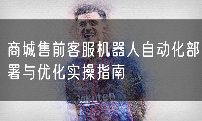 商城售前客服机器人自动化部署与优化实操指南