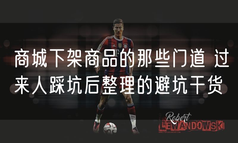 商城下架商品的那些门道 过来人踩坑后整理的避坑干货