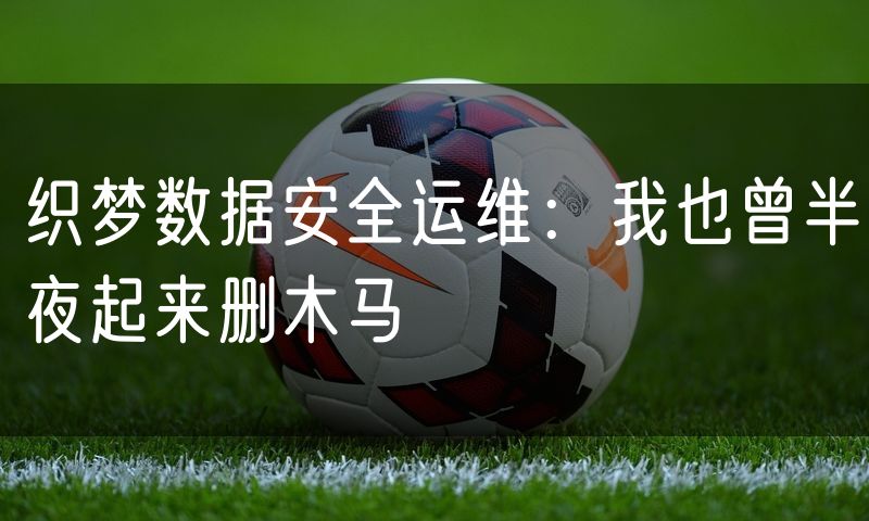 织梦数据安全运维:我也曾半夜起来删木马