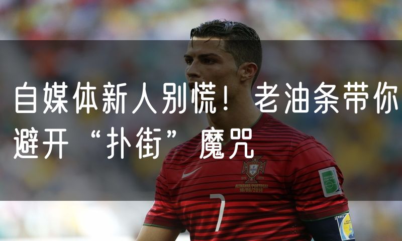 自媒体新人别慌!老油条带你避开“扑街”魔咒