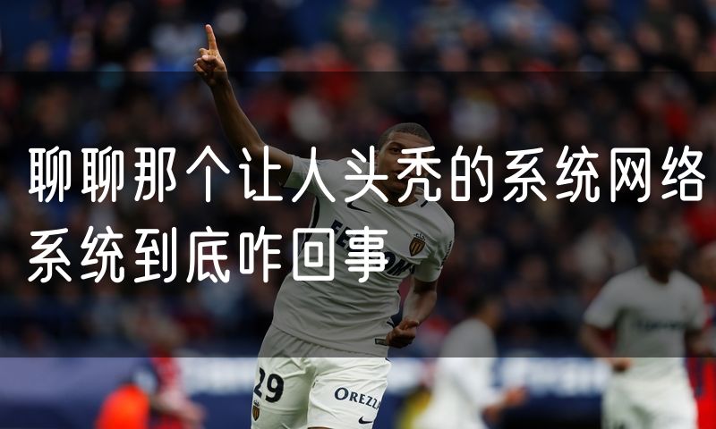 聊聊那个让人头秃的系统网络系统到底咋回事