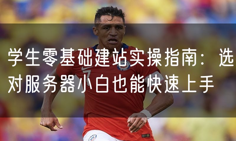 学生零基础建站实操指南:选对服务器小白也能快速上手