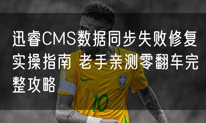 迅睿CMS数据同步失败修复实操指南 老手亲测零翻车完整攻略