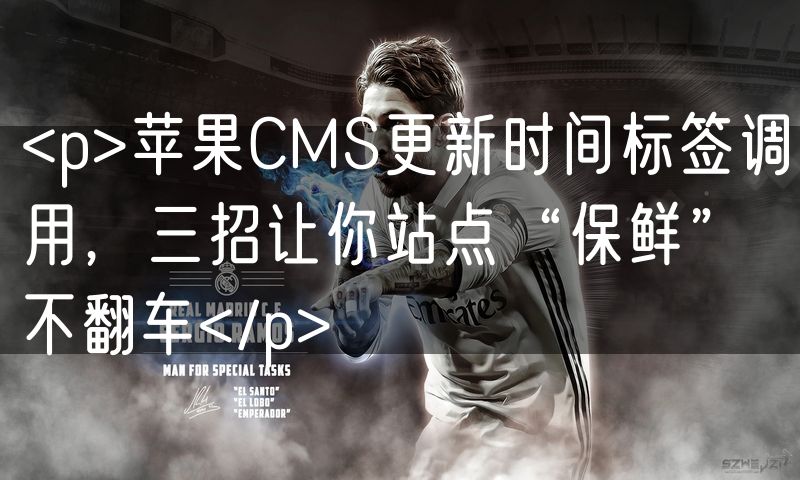 <p>苹果CMS更新时间标签调用，三招让你站点“保鲜”不翻车</p>