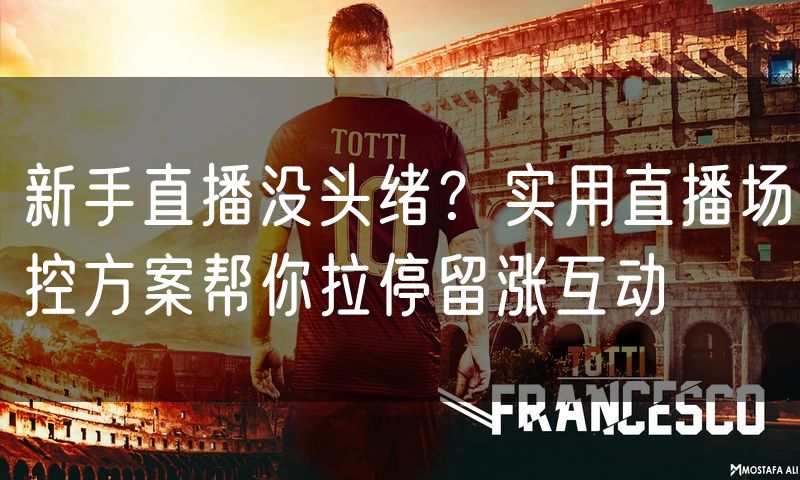 新手直播没头绪？实用直播场控方案帮你拉停留涨互动