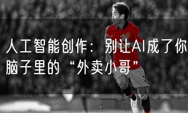 人工智能创作：别让AI成了你脑子里的“外卖小哥”