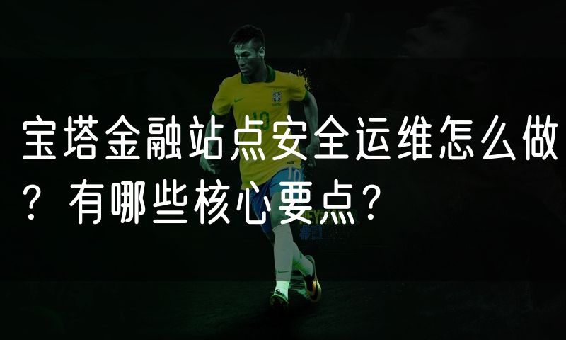 宝塔金融站点安全运维怎么做?有哪些核心要点?